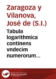 Tabula logarithmica continens vndecim numerorum chiliades, cum suis logarithmis : ab vnitate, scilicèt, ad 11100 : dispositis noua methodo et proportioni astronomicae applicatis in gratiam astronomorum / [José Zaragoza] | Biblioteca Virtual Miguel de Cervantes