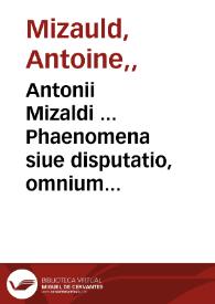 Antonii Mizaldi ... Phaenomena siue disputatio, omnium aëris commotionum signa, ab iis quae in Coelo, Aëre, Aqua, & Terra palam apparent quatuor aphorismorum sectionibus, methodo quàm maximè perspicua, diebus singulis fideliter ob oculos ponens ... | Biblioteca Virtual Miguel de Cervantes