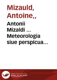 Antonii Mizaldi ... Meteorologia siue perspicua declaratio rerum quae in aëre sunt, id est, pluuiae, grandinis, tonitrui, & id genus aliorum causas, generationem, natura, differentias & effectus [aphorismoos kaì methodikos] exhibens | Biblioteca Virtual Miguel de Cervantes