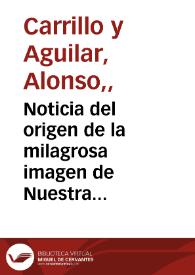 Noticia del origen de la milagrosa imagen de Nuestra Señora de la Antigua, de la Santa Metropolitana, y Patriarchal Iglesia de Seuilla, descripcion del nueuo adorno de su magnifica capilla, relacion de las solemnes fiestas ... / D. Alonso Carrillo y Aguilar ... | Biblioteca Virtual Miguel de Cervantes