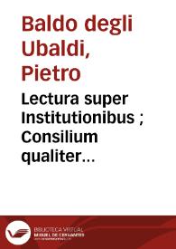 Lectura super Institutionibus ; Consilium qualiter probetur vel praesumatur ontractus simulatus ; Quaestio an ille qui alicui vulneravit teneatur de occiso an de vulnerato. Repetitio "In Auth.Ad haec",Cod.De usuris / Bartholomaeus De Saliceto. Quaestio in materia belli de dubiis ex renovata guerra inter Franciscum de Cararia, dominum Paduanum, et Antonium de Scala,dominum Veronensem. Repetitio paragr. "Qui provocavit", Dig.De pactis / | Biblioteca Virtual Miguel de Cervantes