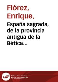 España sagrada, de la provincia antigua de la Bética en común, y de la Santa iglesia de Sevilla en particular. Tomo 9 / su autor el RMO. P. M. Fr. Enrique Flórez | Biblioteca Virtual Miguel de Cervantes