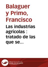 Las industrias agrícolas : tratado de las que se explotan en España y de todas aquellas que pueden ser ventajosamente explotadas. Tomo 2 / por D. Francisco Balaguer y Primo | Biblioteca Virtual Miguel de Cervantes