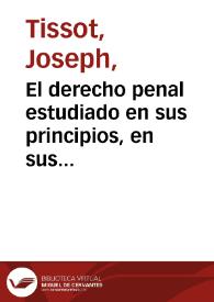 El derecho penal estudiado en sus principios, en sus aplicaciones y legislaciones de los diversos pueblos del mundo o Introducción filosófica e histórica al estudio de derecho penal. Tomo 3 / por J. Tissot ; versión castellana de la edición 1880 por J. Ortega García, aumentada con notas y algunas indicaciones biográficas del autor por A. García Moreno | Biblioteca Virtual Miguel de Cervantes