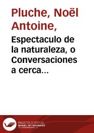 Espectaculo de la naturaleza, o Conversaciones a cerca de las particularidades de la historia natural... / escrito en el idioma francès por el Abad M. Pluche ; y traducido al castellano por el P. Estevan de Terreros y Pando... ; tomo VI, parte tercera | Biblioteca Virtual Miguel de Cervantes