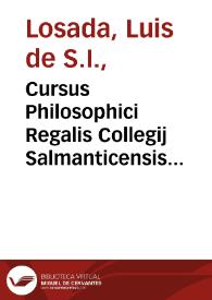 Cursus Philosophici Regalis Collegij Salmanticensis Societatis Iesu : in tres partes diuisi : secunda pars, continens Physicam, seu naturalem Philosophiam, De Corpore naturali generatim / authore R.P. Ludouico de Lossada... | Biblioteca Virtual Miguel de Cervantes