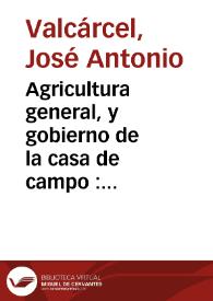 Agricultura general, y gobierno de la casa de campo : en que por estenso se trata de todos los bienes del campo, con los nuevos descubrimientos, y metodos de cultivo... : compuesta del ...  agricultor de M. Dupuy... / por Don Joseph Antonio Valcarcel ; tomo V | Biblioteca Virtual Miguel de Cervantes