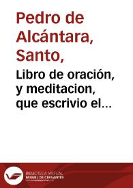 Libro de oración, y meditacion, que escrivio el mystico maestro, y el doctor iluminado San Pedro de Alcantara, y breve instruccion para las personas, que se quieren dar à la Oracion ... | Biblioteca Virtual Miguel de Cervantes