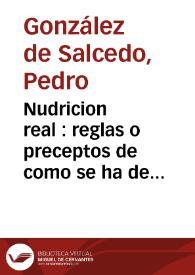 Nudricion real : reglas o preceptos de como se ha de educar a los reyes mozos desde los siete a los catorce años : sacados de la vida y hechos de el santo Rey Don Fernando Tercero de Castilla y formados de las leyes que ordenò en su vida y promulgò su hijo el Rey D. Alonso... / escrivialos ... Pedro Gonçalez de Salcedo... | Biblioteca Virtual Miguel de Cervantes