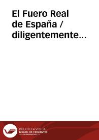 El Fuero Real de España / diligentemente hecho por el noble Rey Don Alonso noueno ; glossado por ... Alonso Diaz de Montaluo ; assi mesmo por vn sabio Doctor de la vniuersidad de Salamanca ; addicionado y concordado con las siete partidas, y leyes del Reyno, dando a cada ley la addicion que conuenia | Biblioteca Virtual Miguel de Cervantes