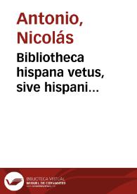 Bibliotheca hispana vetus, sive hispani scriptores qui ab Octaviani Augusti aevo ad annum Christi MD floruerunt / auctore D. Nicolao Antonio ... ; curante Francisco Perezio Bayerio. tomus secundus, ab anno M ad MD | Biblioteca Virtual Miguel de Cervantes