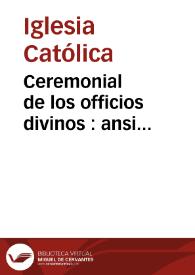 Ceremonial de los officios divinos : ansi para el altar, como para el choro, y fuera del, según el uso de la Santa Iglesia Romana | Biblioteca Virtual Miguel de Cervantes