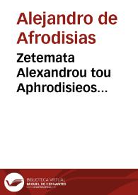 Zetemata Alexandrou tou Aphrodisieos physika, peri psyches, ethika : Metaphrasis ek ton Damasiou eis to proton Peri ouranou biblion ; Epitome scholike eis ta d' prota kai to é Peri physikes biblia ; Theophrastou Peri aistheseos biblion ; Priskuaiou lydou metaphrasis ton Theophrastou Peri aistheseos kai phantasias = Quaestiones Alexandri Aphrodisiensis naturales, de anima, morales : Metaphrasis ex Damascio in primum librum De coelo & mundo ; Epitome per modum comentarij in quatuor primos, & octauum physices libros ; Theophrasti liber De sensu ; Prisciani lydi metaphrasis in libros Theophrasti De sensu & phantasia | Biblioteca Virtual Miguel de Cervantes