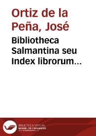 Bibliotheca Salmantina seu Index librorum omnium, qui in publica Salmanticensis Academiae Bibliotheca adservantur, per classes, et materias dispositus in usum studiosae iuventitis / auctore Iosepho Ortiz de la Peña ... | Biblioteca Virtual Miguel de Cervantes