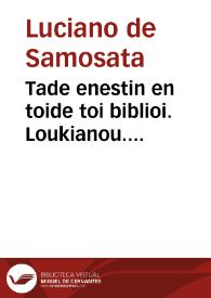 Tade enestin en toide toi biblioi. Loukianou. Philostratou Eikones. Tou autou Heroika. Tou autou Bioi sophiston. Philostratou veoterou Eikones. Kallistratou Ekphraseis. = Que [sic] hoc volumine continentur. Luciani Opera. Icones Philostrati. Eiusdem Heroica. Eiusdem uitae Sophistarum. Icones Iunioris Philostrati. Descriptiones Callistrati | Biblioteca Virtual Miguel de Cervantes