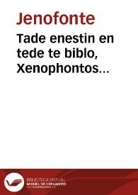 Tade enestin en tede te biblo, Xenophontos Kurou paideias, biblia 8 ; tou autou Anabaseos, biblia 7 ; tou autou Apomnemonoumaton, biblia 4 ; tou autou Kunegetikos ; tou autou Hipparchikos ; tou autou Peri hippikes ; tou autou Lakedaimonion politeia ; tou autou Athenaion politeia ; tou autou Oikonomika ; tou autou Hieron ; tou autou Sumposion ; tou autou Teri hellenikon, biblia 7 = Haec in hoc libro continentur, Xenophontis Cyri pedias, libri VIII ; eiusdem Anabaseos, libri VII ; eiusdem Apomnemoneumaton, libri IIII ; eiusdem Uenatoria ; eiusdem De re equestri ; eiusdem De equis alendis ; eiusdem Lacedaemonum resp. ; eiusdem Athenensium resp. ; eiusdem Oeconomica ; eiusdem Hieron. ; eiusdem Symposium ; eiusdem De Graecorum gestis, libri VII | Biblioteca Virtual Miguel de Cervantes