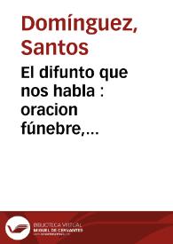 El difunto que nos habla : oracion fúnebre, que en las solemnes exequias celebradas por la Universidad de Salamanca en el dia 3 del mes de Noviembre de 1803, a la piadosa memoria del Rmo. P. Mro. Antonio Muñoz, de la sagrada religion de Clérigos Reglares Menores, Dr. teólogo del gremio y claustro de dicha Universidad y catedrático de Prima jubilado dixo el RR. P. Mro. Fr. Santos Dominguez, del Orden de Predicadores ... | Biblioteca Virtual Miguel de Cervantes