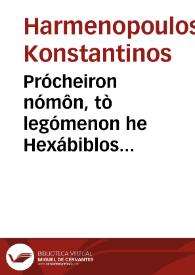 Prócheiron nómôn, tò legómenon he Hexábiblos synathroiathen pántothen kat'eklogên kaì kat'epitomôn houtô syntethèn | Biblioteca Virtual Miguel de Cervantes