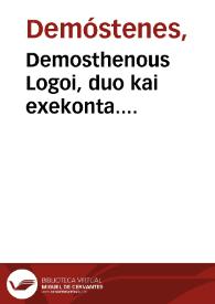 Demosthenous Logoi, duo kai exekonta. Libaniou sophistou, hypotheseis eis tous autous logois. Bios Demosthenous, kat'auton Libanion. Bios Demosthenous, kata Ploutarchon. = Demosthenis Orationes duae & sexaginta. Libanii sophistae in eas ipsas orationes argumenta. Vita Demosthenis per Libanium. Eiusdem uita per Plutarchum | Biblioteca Virtual Miguel de Cervantes