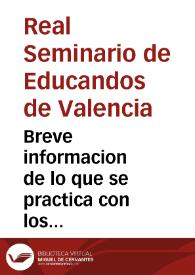 Breve informacion de lo que se practica con los Seminaristas del Real Seminario de Educandos de la Ciudad de Valencia, y de lo que necesitan para su ingreso conforme a lo prevenido en el Plan de Estudios, y de gobierno... [Texto impreso] | Biblioteca Virtual Miguel de Cervantes