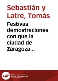 Festivas demostraciones con que la ciudad de Zaragoza celebró el descubrimiento del Magnifico y suntuoso tabernaculo o Capilla de su adorada patrona Maria Santissima del Pilar... [Texto impreso] | Biblioteca Virtual Miguel de Cervantes