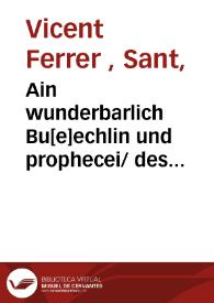 Ain wunderbarlich Bu[e]echlin und prophecei/ des heiligen Manns Sant Vincentz von Valentz/ Prediger Ordens/ von den lesten zeitten und dem endt der welt/ Newlich durch ain Gotseligen der Kirchen liebhaber/ gaistlichen und weltlichen Standt zu ainer Bo[e]sserung/ verteütscht unnd in druckh geben ... [Texto impreso] | Biblioteca Virtual Miguel de Cervantes