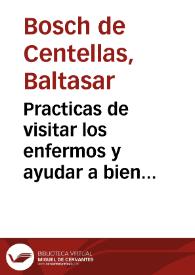 Prácticas de visitar los enfermos y ayudar a bien morir : contienen piadosos y saludables avisos, y documentos, contras las engañosas astucias del enemigo común... / M. R. P. Baltasar Bosch de Castellas y Cardona | Biblioteca Virtual Miguel de Cervantes