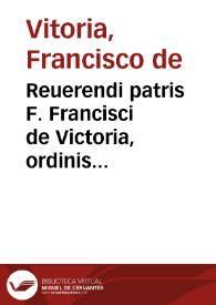 Reuerendi patris F. Francisci de Victoria, ordinis Praedicatoru[m], sacrae Theologiae in Salmanticensi Academia quondam primarij professoris Relectiones Theologicae XII : in duos tomos diuisae quarum seriem uersa pagella indicabit : summariis suis ubique locis adiectis unà cum indice omnium copiosissimo | Biblioteca Virtual Miguel de Cervantes