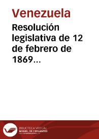 Resolución legislativa de 12 de febrero de 1869 fijando día para el escrutinio de las elecciones de Presidente de la Unión y declarando que desde el 20 de dicho mes queda restablecida la legalidad y en toda su plenitud la Constitución de 1864 | Biblioteca Virtual Miguel de Cervantes