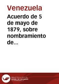 Acuerdo de 5 de mayo de 1879, sobre nombramiento de Presidente provisional de la República y formalidades que deben llenarse para dejar complementada la reorganización política del país | Biblioteca Virtual Miguel de Cervantes