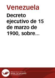 Decreto ejecutivo de 15 de marzo de 1900, sobre límites de los veinte estados que forman la Federación Venezolana | Biblioteca Virtual Miguel de Cervantes