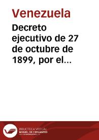 Decreto ejecutivo de 27 de octubre de 1899, por el cual se declara en vigencia la Constitución del año de 1893 y todas las leyes orgánicas que se venían observando en los distintos ramos de la Administración Pública | Biblioteca Virtual Miguel de Cervantes