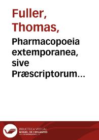 Pharmacopoeia extemporanea, sive Præscriptorum chilias, in qua remediorum elegantium & efficacium paradigmata, ad omnes fere medendi intentiones accommodata, candide proponuntur, Cum viribus, operandi ratione, dosibus, & indicibus annexis / Per Thomam Fuller ... cui adjectum est Enchiridion medicum practicum Josephi Jacksonii   | Biblioteca Virtual Miguel de Cervantes