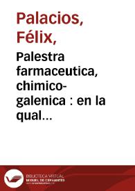 Palestra farmaceutica, chimico-galenica : en la qual se trata de la eleccion de los simples, sus preparaciones chîmicas, y galénicas, y de las mas selectas composiciones antiguas y modernas, usuales, tanto en Madrid, como en toda Europa ... : obra muy util, y necesaria para todos los profesores ... muy añadida en esta última impresion ... / su autor D. Felix Palacios   | Biblioteca Virtual Miguel de Cervantes