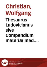 Thesaurus Ludovicianus sive Compendium materiæ med. selectum ex B. Ludovici Pharmacia, ... Recensitum exactissimè, notis, dosibus, & indicibus necessariis illustratum opera et studio VVolfgangi Christiani, D.M. | Biblioteca Virtual Miguel de Cervantes