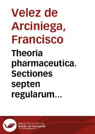 Theoria pharmaceutica. Sectiones septen regularum universalium â Ioanne Mesue Damasceno scriptarum aliquot, simpliciumquè medicaminum electtiones, hispanicam in linguam translatas, latinis in ipsas annotationibus continens  Francisco Velez ab  Arciniega | Biblioteca Virtual Miguel de Cervantes