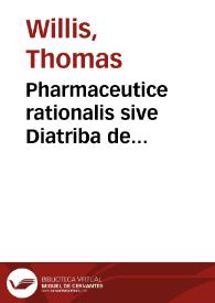 Pharmaceutice rationalis sive Diatriba de medicamentorum operationibus in humano corpore, [pars prima-pars secunda] / authore Tho. Willis M. D. ... | Biblioteca Virtual Miguel de Cervantes