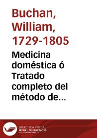 Medicina doméstica ó Tratado completo del método de precaver y curar las enfermedades con el regímen, y medicinas simples y un apendice que contiene la farmacopea para el uso de un particular / escrito en inglés por el Doctor Jorge Buchan y traducido por D. Antonio de Alcedo | Biblioteca Virtual Miguel de Cervantes