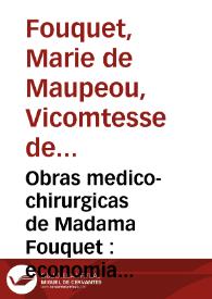 Obras medico-chirurgicas de Madama Fouquet : economia de la salud del cuerpo humano : ahorro de medicos, cirujanos y botica : prontuario de secretos caseros faciles y seguros en la práctica ... sacados y comparados de los medicos y cirujanos mas famosos de toda Europa / traducidos (conforme a la impression correcta, y añadida, que se hizo en Leon de Francia, año de 1739) de el francès à la lengua castellana por Francisco Moroy y Olaso... ; tomo I, que contiene los remedios de las dolencias externas  | Biblioteca Virtual Miguel de Cervantes