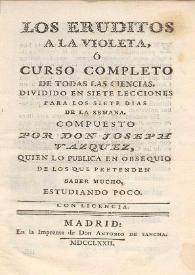 Los eruditos a la violeta, ó Curso completo de todas las ciencias, dividido en siete lecciones para los siete días de la semana / compuesto por Don Joseph Vazquez ... | Biblioteca Virtual Miguel de Cervantes