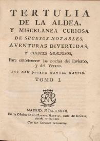 Tertulia de la aldea, y miscelánea curiosa de sucesos notables, aventuras divertidas y chistes graciosos, para entretenerse las noches del invierno y del verano. Tomo I / por D. Joseph Manuel Martin | Biblioteca Virtual Miguel de Cervantes