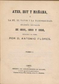 Ayer, hoy y mañana, ó La fé, el vapor y la electricidad. Cuadros sociales de 1800, 1850 y 1899. Tomo I / dibujados á la pluma por Antonio Flores | Biblioteca Virtual Miguel de Cervantes