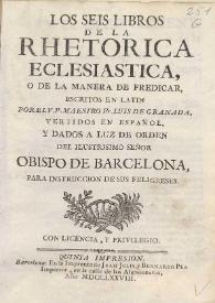 Los seis libros de la Rhetorica Eclesiastica o de la manera de predicar / escritos en Latin por ... Fr. Luis de Granada, vertidos en español y dados a luz de orden del ... Obispo de Barcelona para instruccion de sus feligreses | Biblioteca Virtual Miguel de Cervantes