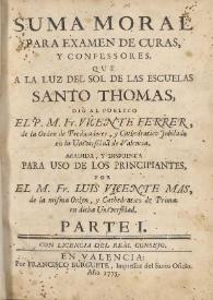 Suma moral para examen de curas y confessores. Que a la luz del sol de las escuelas Santo Thomas. Parte I / dió al publico ... Fr. Vicente Ferrer, de la Orden de Predicadores ... ; añadida y dispuesta para uso de los principiantes por el M. Fr. Luis Vicente Mas, de la misma Orden ...  | Biblioteca Virtual Miguel de Cervantes