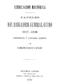 Vindicación histórica : papeles del Brigadier General Guido 1817-1820 / coordinados y anotados algunos por Carlos Guido y Spano | Biblioteca Virtual Miguel de Cervantes