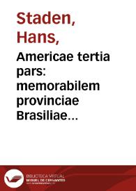 Americae tertia pars: memorabilem provinciae Brasiliae historiam continens / germanico primum sermone scriptam a Ioanne Stadio Homburgensi Hesso ; nunc autem latinate donatam a Teucrio Annaeo Privato ... ; addita est narratio profectionis Ioannis Lerij in eamdem provinciam quae ille initio gallicé conscripsit postea vero latinam fecit ;  His accessit descriptio morum & ferocitatis incolarum illius regionis atque colloquium ipsorum idiomate conscriptum ; Omnia recens evulgata & eioconibus in aes incisis ac ad viuum expressis illustrata,   ad normam exemplaris praedictorum autorum,  studio et diligentia Theodori de Bry Leodiensis, atque ciuis  Francofurtensis, anno MDXCII. | Biblioteca Virtual Miguel de Cervantes