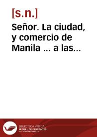 Señor. La ciudad, y comercio de Manila ... a las reales plantas de V. Mag.  dice: Que por Real Despacho, su fecha de 17. de junio de este presente añose sirvió ... V. Mag. reformar la real Cedula  de 27. de octubre del añom pasado de 720, por la qual se havia prohibido a los comerciantes de las islas, pudiessen embiar o conducir al Reyno de la Nueva España en el Galeon anual de permisso, todo genero de texidos de seda de China, con oro o plata ... | Biblioteca Virtual Miguel de Cervantes