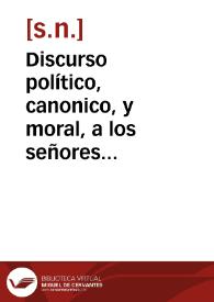 Discurso político, canonico, y moral, a los señores arzobispos, obispos, y demas eclesiasticos, seculares, y regulares, que los habitadores de sus obispados hazen, representandoles su ruìna, y pobreza, no teniendo en que trabajar para ganar su sustento, y el de sus familias, aviendose perdido las fabricas, y maniobras del reyno. | Biblioteca Virtual Miguel de Cervantes