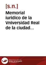 Memorial iuridico de la Vniversidad Real de la ciudad de Valladolid y las Vniuersidades de la ciudad de Salamanca, y ciudad de Alcala en defensa de la iurisdiccion pontificia, y regia que exercen los rectores y maestre de escuela de ellas | Biblioteca Virtual Miguel de Cervantes