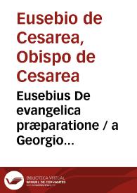 Eusebius De evangelica præparatione / a Georgio Trapezuntio e græco in latinun traductus, opus ... novissime impressum & exactissime emendatum | Biblioteca Virtual Miguel de Cervantes